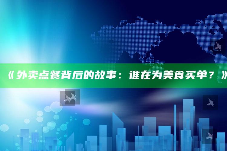 《外卖点餐背后的故事：谁在为美食买单？》_精选方案全面优化-最新版v88.66.95.49