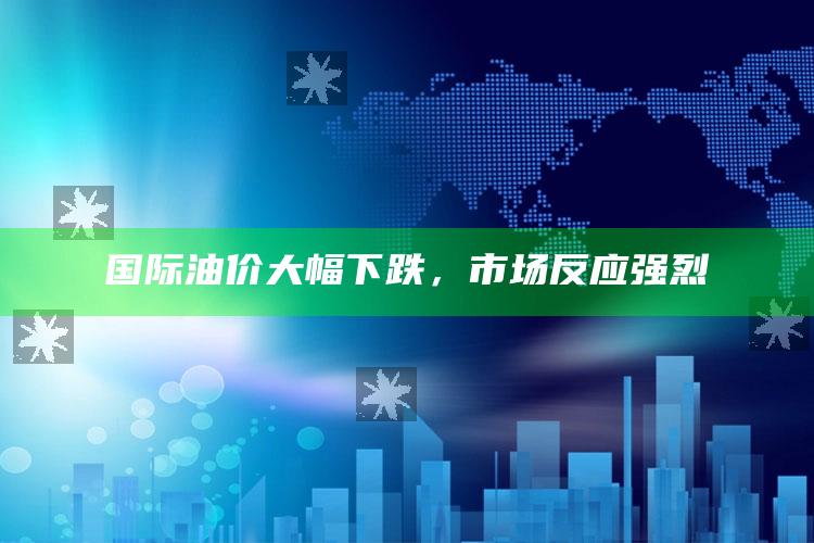 国际油价大幅下跌，市场反应强烈_新兴科技趋势洞察-最新版v39.61.42.88