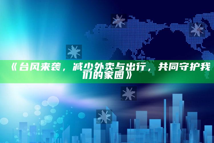 《台风来袭，减少外卖与出行，共同守护我们的家园》_方案优化高效推进-最新版v47.49.85.60