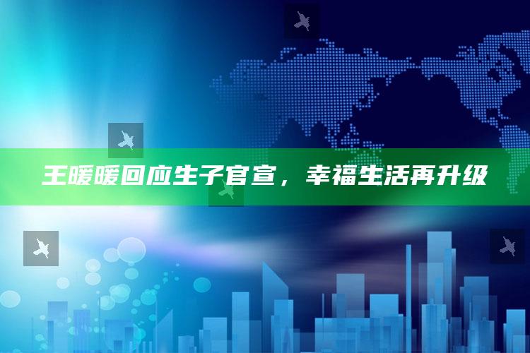 王暖暖回应生子官宣，幸福生活再升级_内容核心深度解析-最新版v74.58.19.53