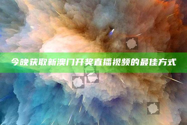 今晚获取新澳门开奖直播视频的最佳方式_应用与落实相关-精英版v91.53.29.45