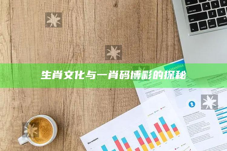 生肖文化与一肖码博彩的探秘_最新答案理解落实-热搜版v77.73.97.56