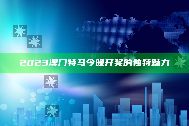 2023澳门特马今晚开奖的独特魅力_数据整合方案输出-手机版v35.96.69.78