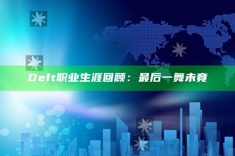 Deft职业生涯回顾：最后一舞未竟_热门选题详细说明-精英版v43.33.23.99