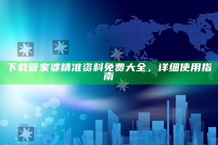 下载管家婆精准资料免费大全，详细使用指南_潮流资讯深度筛选-最新版v14.25.32.87