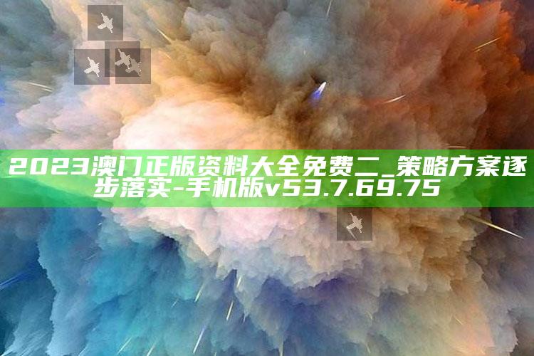 2023澳门正版资料大全免费二_策略方案逐步落实-手机版v53.7.69.75