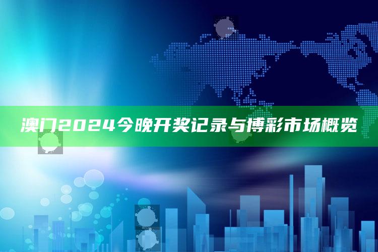 澳门2024今晚开奖记录与博彩市场概览_应用与落实相关-最新版v86.34.94.61