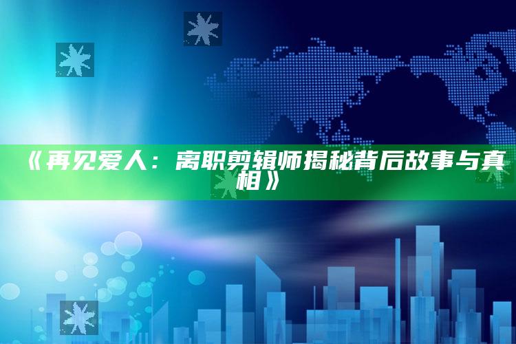 《再见爱人：离职剪辑师揭秘背后故事与真相》_项目实施全面保障-手机版v79.19.48.99