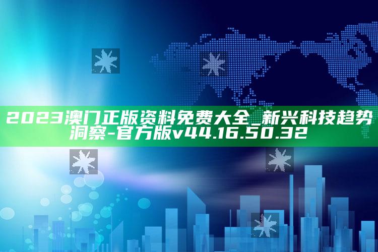 2023澳门正版资料免费大全_新兴科技趋势洞察-官方版v44.16.50.32