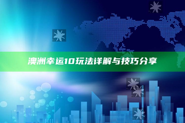 澳洲幸运10玩法详解与技巧分享_成果转化实际反馈-最新版v37.93.31.19