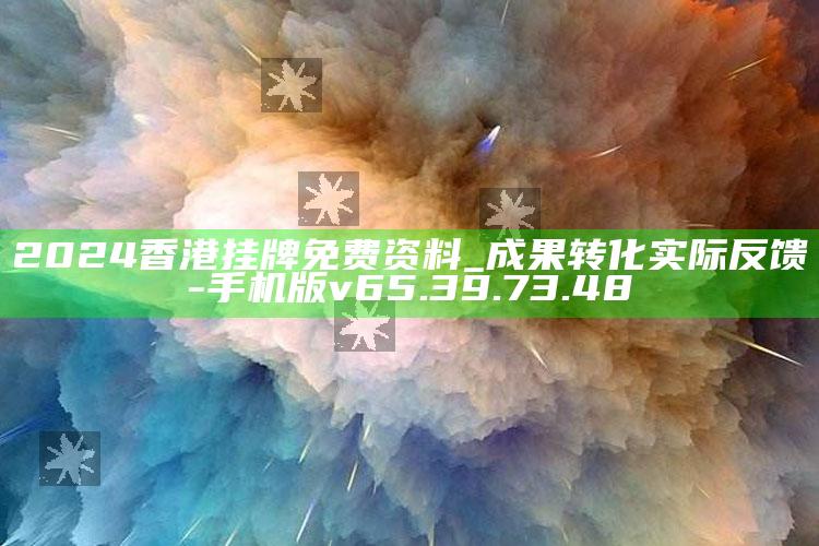 2024香港挂牌免费资料_成果转化实际反馈-手机版v65.39.73.48