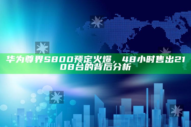 华为尊界 S800 预定火爆，48小时售出2108台的背后分析_操作步骤全面展开-最新版v45.67.36.26