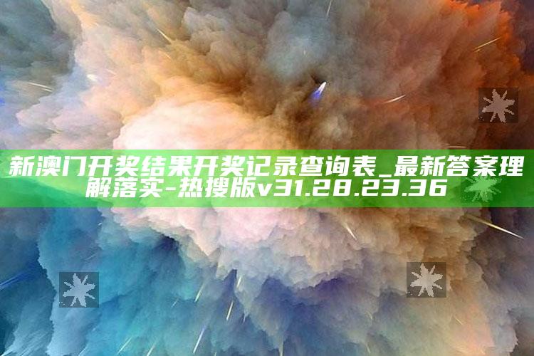 新澳门开奖结果开奖记录查询表_最新答案理解落实-热搜版v31.28.23.36