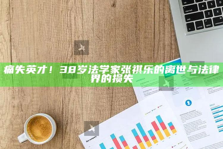 痛失英才！38岁法学家张祺乐的离世与法律界的损失_项目实施全面保障-官方版v79.29.94.58