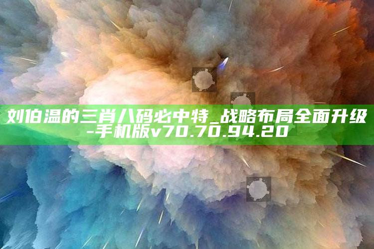 刘伯温的三肖八码必中特_战略布局全面升级-手机版v70.70.94.20