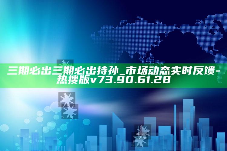 三期必出三期必出持孙_市场动态实时反馈-热搜版v73.90.61.28