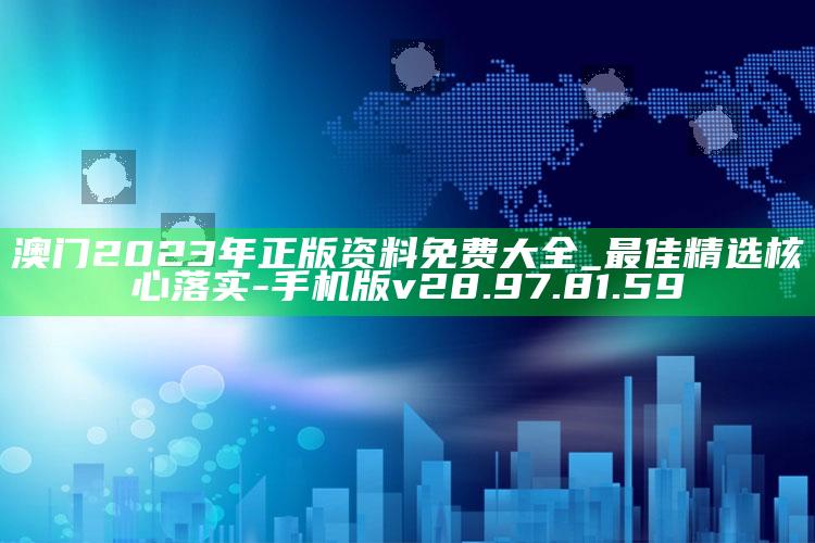 澳门2023年正版资料免费大全_最佳精选核心落实-手机版v28.97.81.59