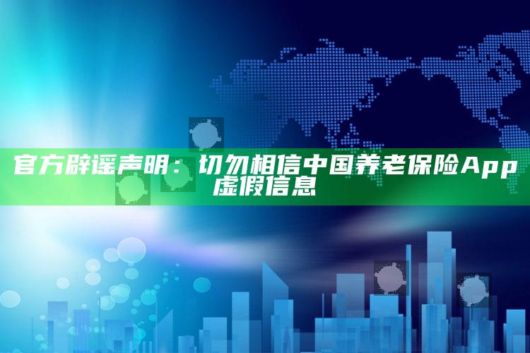 官方辟谣声明：切勿相信中国养老保险App虚假信息_潮流资讯深度筛选-最新版v78.78.68.40