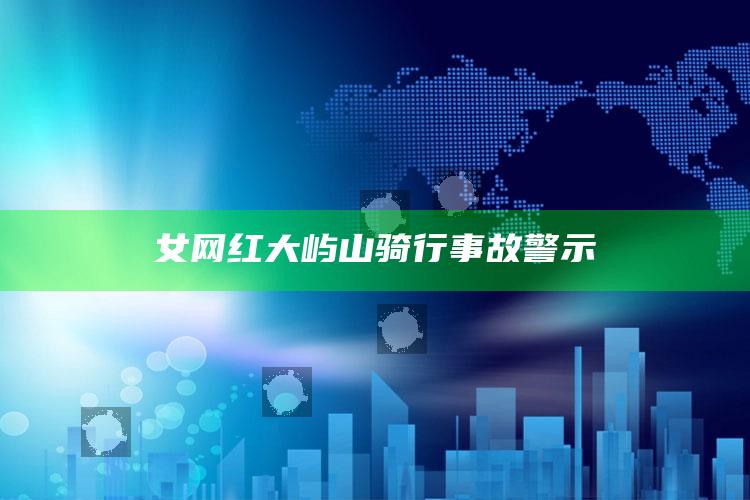 女网红大屿山骑行事故警示_数据资料理解落实-最新版v61.60.13.21