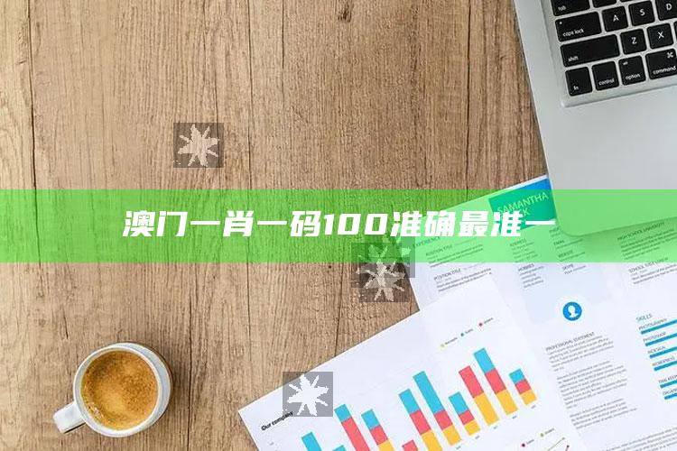 澳门一肖一码100准确最准一_内容核心深度解析-手机版v34.35.68.6