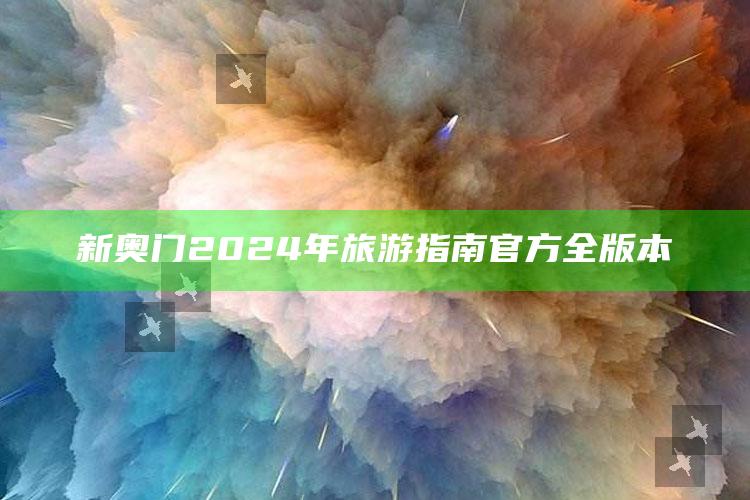 新奥门2024年旅游指南官方全版本_方案优化高效推进