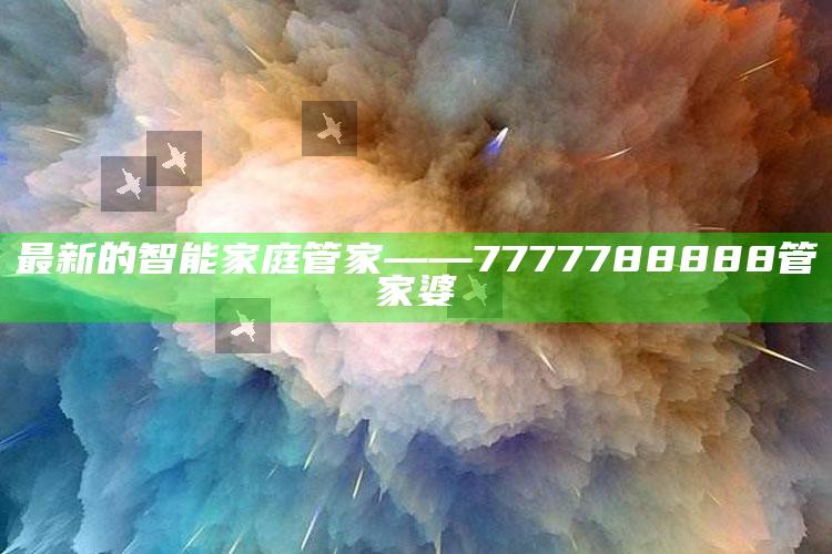 最新的智能家庭管家——7777788888管家婆_热门资讯详细解析-官方版v59.77.55.82