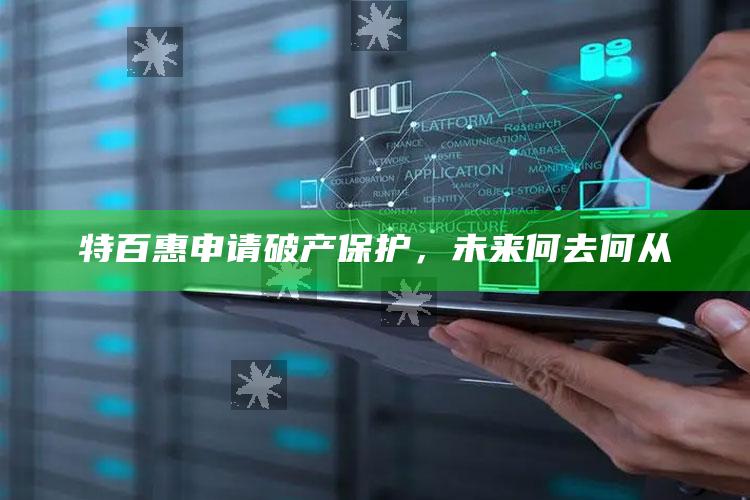 特百惠申请破产保护，未来何去何从_答案理解快速落实-最新版v75.89.79.81