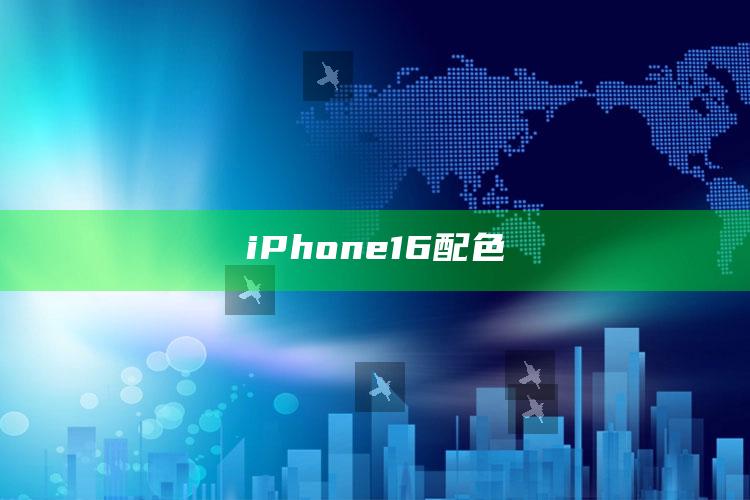 iPhone 16 配色_核心指标深度评估-官方版v65.61.66.5