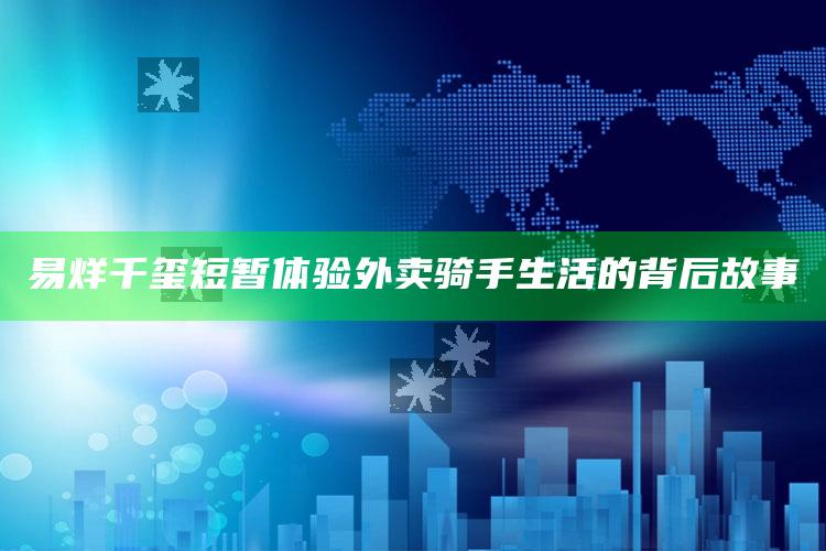 易烊千玺短暂体验外卖骑手生活的背后故事_热点与趋势相关-热搜版v27.3.60.30