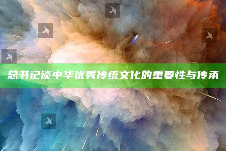 总书记谈中华优秀传统文化的重要性与传承_应用与落实相关-精英版v99.79.40.12