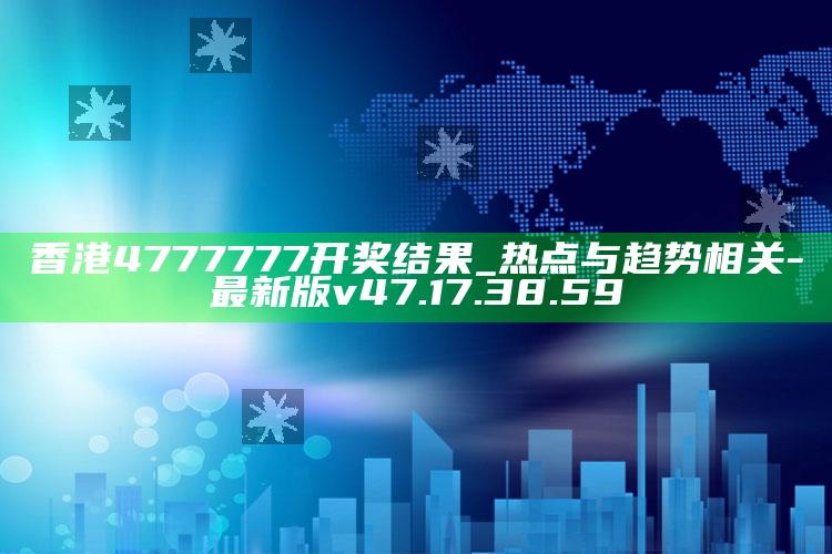 香港4777777开奖结果_热点与趋势相关-最新版v47.17.38.59