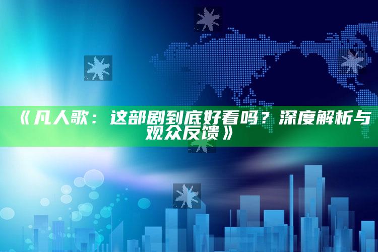 《凡人歌：这部剧到底好看吗？深度解析与观众反馈》_内容核心深度解析-手机版v11.65.26.9