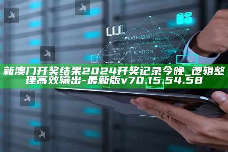 新澳门开奖结果2024开奖记录今晚_逻辑整理高效输出-最新版v70.15.54.58