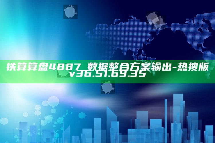 铁算算盘4887_数据整合方案输出-热搜版v36.51.69.35