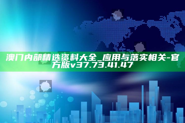 澳门内部精选资料大全_应用与落实相关-官方版v37.73.41.47