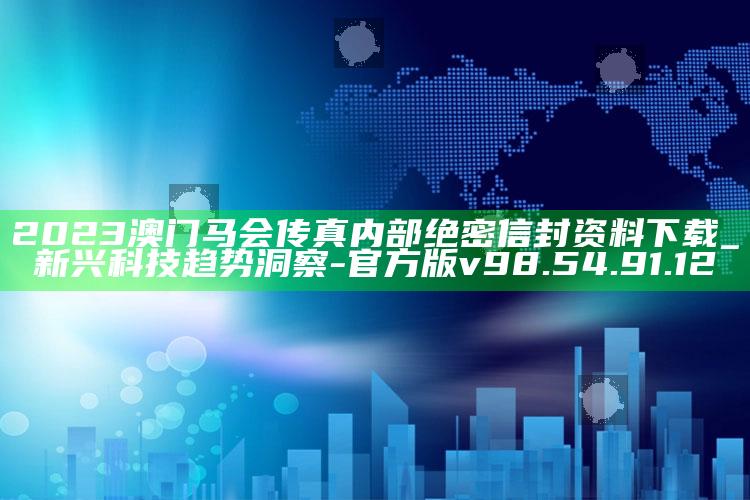 2023澳门马会传真内部绝密信封资料下载_新兴科技趋势洞察-官方版v98.54.91.12