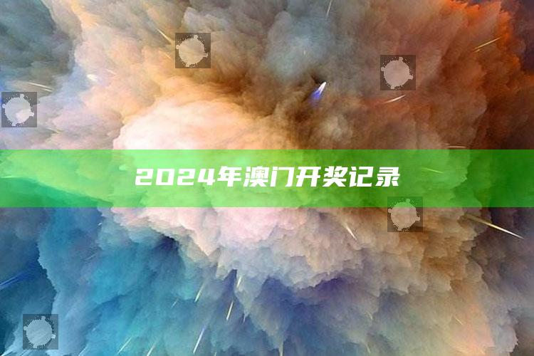 2O24年澳门开奖记录_热门选题详细说明