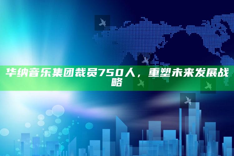 华纳音乐集团裁员750人，重塑未来发展战略_数据趋势前沿研究-官方版v15.99.6.31