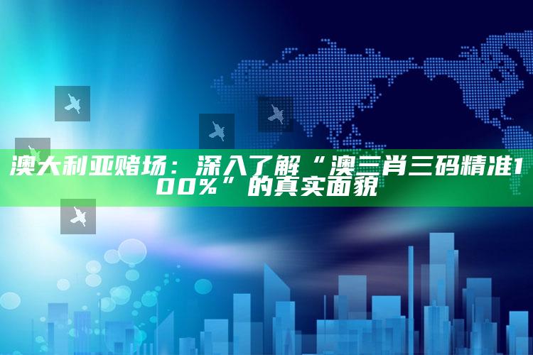 澳大利亚赌场：深入了解“澳三肖三码精准100%”的真实面貌_热点内容快速提炼-最新版v58.15.52.34