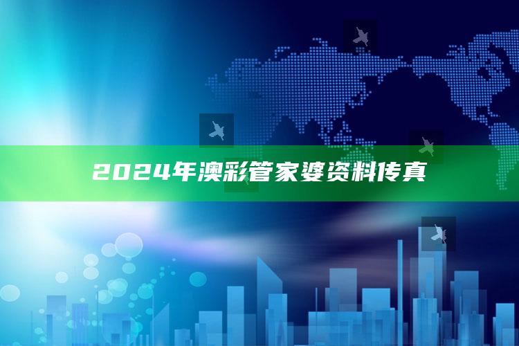 2024年澳彩管家婆资料传真_热点资料深度剖析-手机版v56.89.21.53