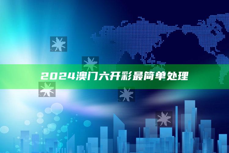 2024澳门六开彩最简单处理_市场动态实时反馈-热搜版v35.57.7.99