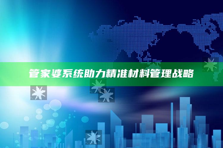 管家婆系统助力精准材料管理战略_成果转化实际反馈-最新版v27.97.36.89