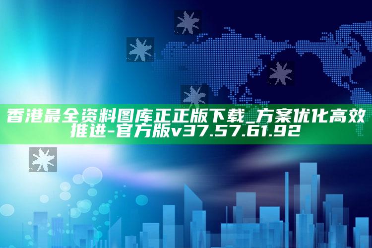 香港最全资料图库正正版下载_方案优化高效推进-官方版v37.57.61.92