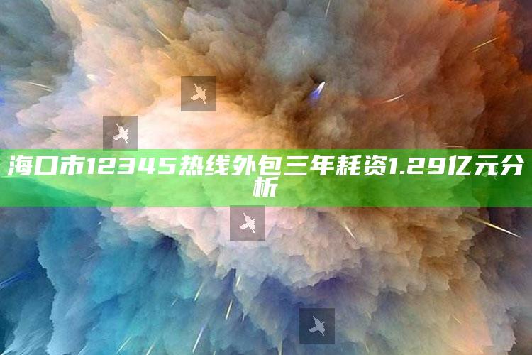 海口市12345热线外包三年耗资1.29亿元分析_统计模型快速搭建-官方版v8.27.32.55