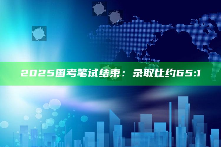 2025国考笔试结束：录取比约65:1_数据管理高效分发-手机版v90.60.76.77