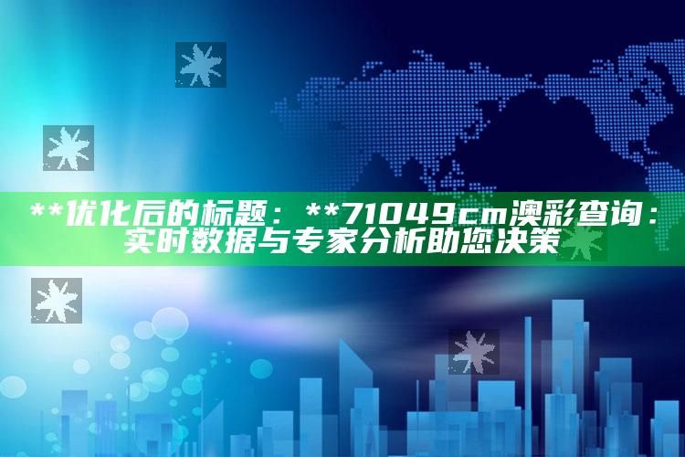 **优化后的标题：**
71049cm澳彩查询：实时数据与专家分析助您决策_最新答案理解落实-最新版v66.69.35.81