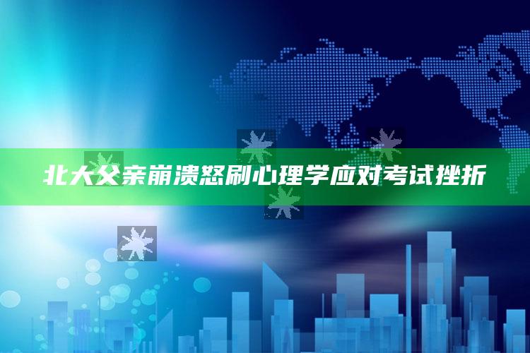 北大父亲崩溃怒刷心理学应对考试挫折_热点与趋势相关-官方版v52.6.37.85