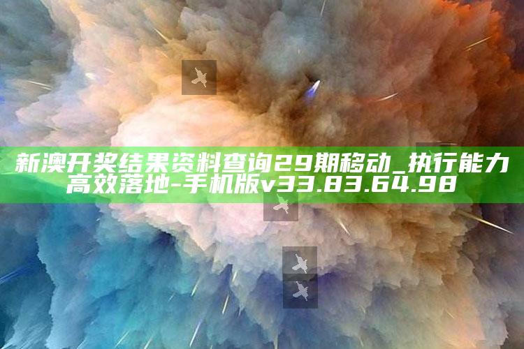 新澳开奖结果资料查询29期移动_执行能力高效落地-手机版v33.83.64.98