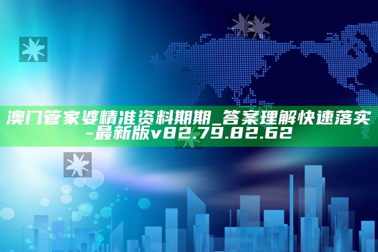 澳门管家婆精准资料期期_答案理解快速落实-最新版v82.79.82.62