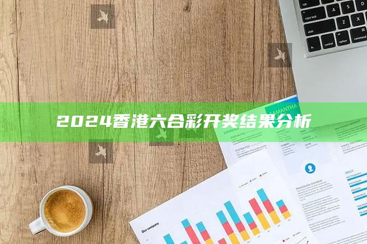 2024香港六合彩开奖结果分析_未来动向逻辑预测